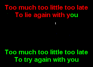 Too much too little too late
To lie again with you

Too much too little too late
To try again with you