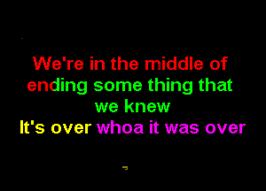 We're in the middle of
ending some thing that

we knew
It's over whoa it was over