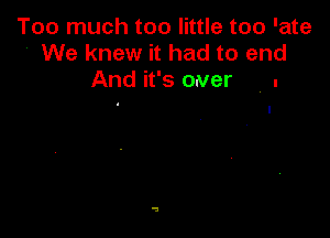 Too much too little too 'ate
We knew it had to end
And it's oaver . .