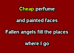 Cheap perfume

and painted faces

Fallen angels fill the places

where I go