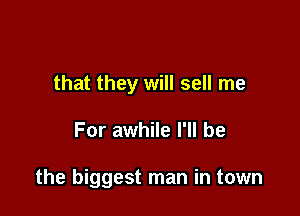 that they will sell me

For awhile I'll be

the biggest man in town