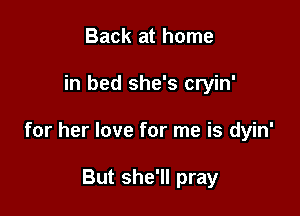 Back at home

in bed she's cryin'

for her love for me is dyin'

But she'll pray