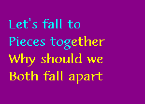 Let's fall to
Pieces together

Why should we
Both fall apart