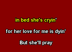 in bed she's cryin'

for her love for me is dyin'

But she'll pray