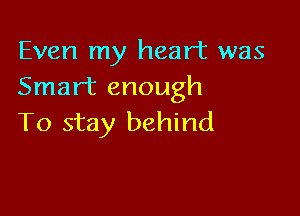 Even my heart was
Smart enough

To stay behind