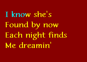 I know she's
Found by now

Each night finds
Me dreamin'