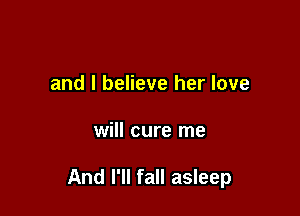 and I believe her love

will cure me

And I'll fall asleep