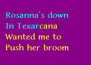 Rosanna's down
In Texarcana

Wanted me to
Push her broom