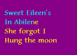Sweet Eileen's
In Abilene

She forgot I
Hung the moon