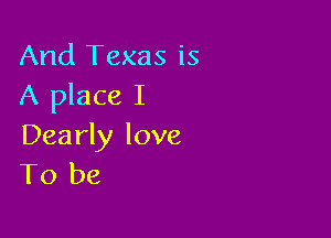 And Texas is
A place I

Dearly love
To be