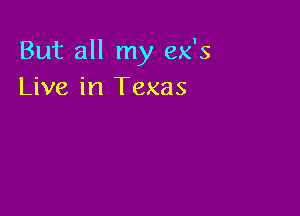 But all my ex's
Live in Texas