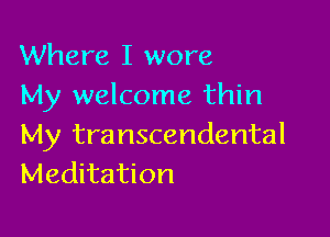 Where I wore
My welcome thin

My transcendental
Meditation