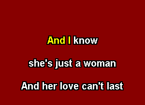 And I know

she's just a woman

And her love can't last