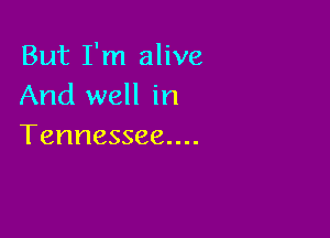 But I'm alive
And well in

Tennessee....