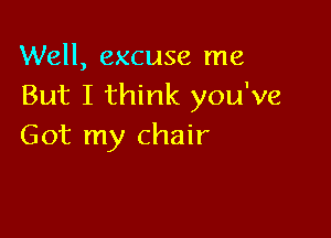 Well, excuse me
But I think you've

Got my chair