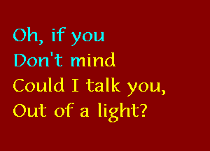 Oh, if you
Don't mind

Could I talk you,
Out of a light?