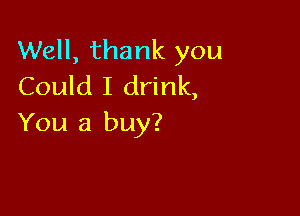 Well, thank you
Could I drink,

You a buy?