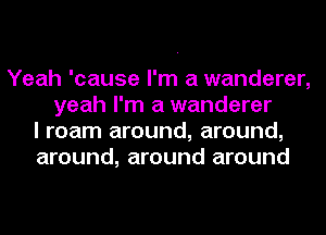 Yeah 'cause I'm a wanderer,
yeah I'm a wanderer
I roam around, around,
around, around around