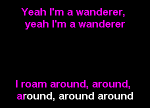 Yeah I'm a wanderer,
yeah I'm a wanderer

I roam around, around,
around, around around