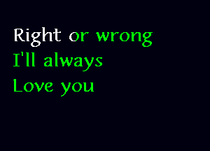 Right or wrong
I'll always

Love you