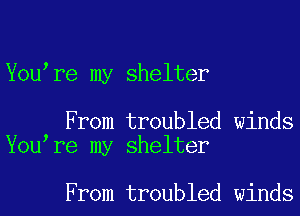 You re my shelter

From troubled winds
You re my shelter

From troubled winds