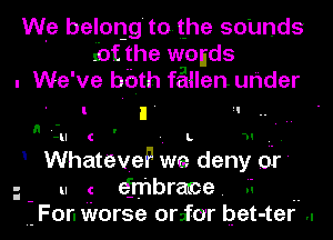 Wle belong'tot-he so'unds
inf the wands

. We've bbth fallen uhder
l. I ' II

n '-u c ' -. L m L.
WhateveF we deny or'
u c efrhbrarce . G

For. Worse orior bet-ter ..