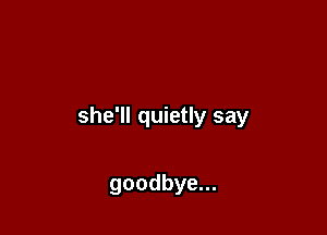she'll quietly say

goodbye...