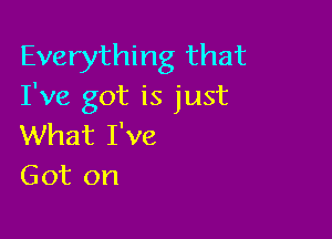 Everything that
I've got is just

What I've
Got on