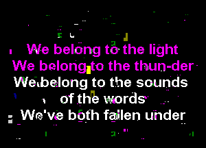 i L. J
. We belting t5 the light
We belon'gnto the thun-der-
Welbelong to the sounds
1 of .th'k words '
i -Wre'vie bgt'h fqmilen Under-

3' .. II