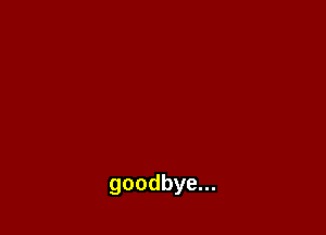 goodbye...