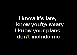 I know it's late,
I know you're weary

I know your plans
don't include me