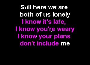 Still here we'are
both of usg lonely
I know it's late,

I know you're weary

I know your plans
don't include me
