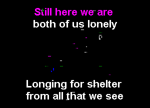 Still here we are
both of us. lonely

Ll

Longing for shelter
from all Iliat we see