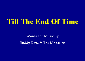 Till The End Of Time

Woxds and Musm by
Buddy Kaye 53 Ted Mossman