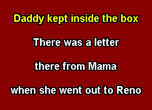 Daddy kept inside the box

There was a letter
there from Mama

when she went out to Reno