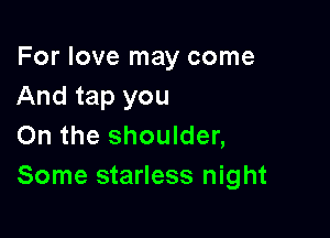 For love may come
And tap you

On the shoulder,
Some starless night