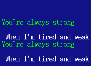 You re always strong

When I m tired and weak
You re always strong

When I m tired and weak