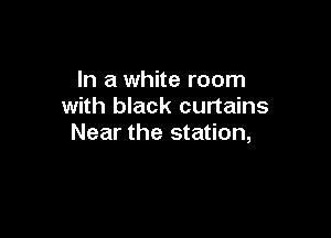 In a white room
with black curtains

Near the station,