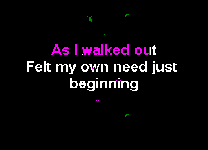 I

As lwalked out
Felt my own need just

beginning

'-