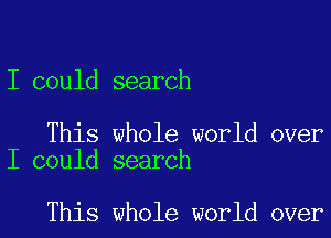 I could search

This whole world over
I could search

This whole world over