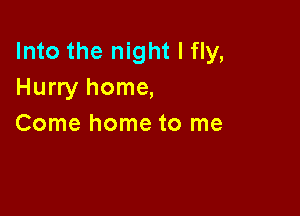 Into the night I fly,
Hurry home,

Come home to me