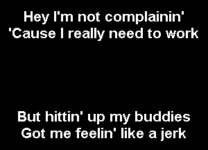 Hey I'm not complainin'
'Cause I really need to work

But hittin' up my buddies

Got me feelin' like a jerk