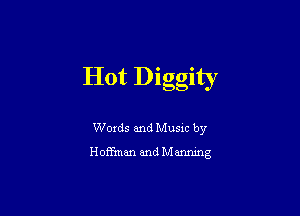 Hot Diggity

Words and Music by
Hoffman and Manmng