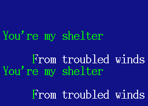 You re my shelter

From troubled winds
You re my shelter

From troubled winds