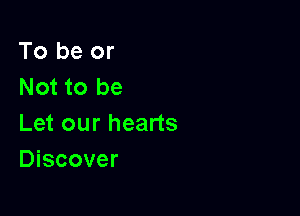 To be or
Not to be

Let our hearts
Discover