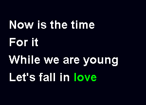 Now is the time
For it

While we are young
Let's fall in love