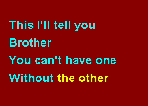 This I'll tell you
Brother

You can't have one
Without the other