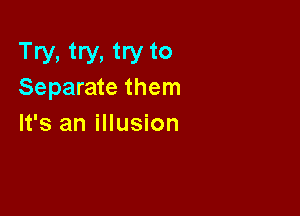 Try, try, try to
Separate them

It's an illusion