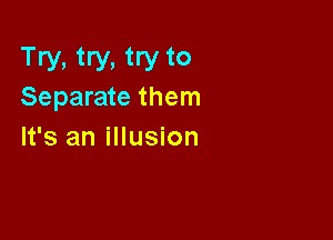 Try, try, try to
Separate them

It's an illusion