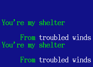 You re my shelter

From troubled winds
You re my shelter

From troubled winds